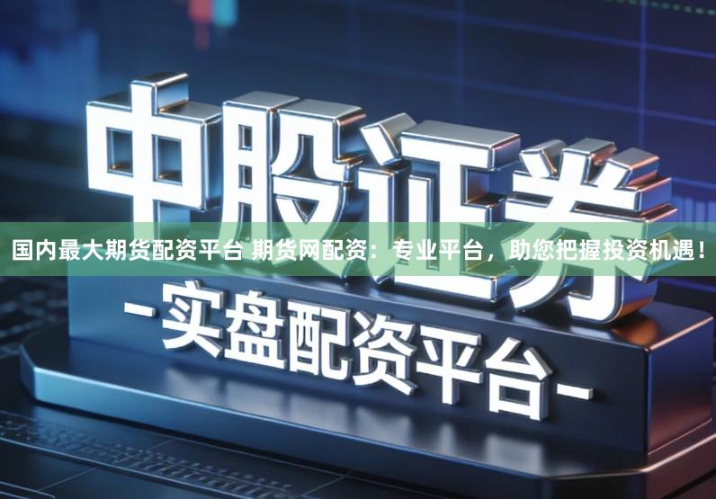 国内最大期货配资平台 期货网配资:专业平台,助您把握投资机遇!