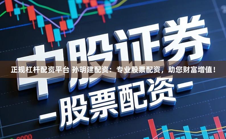 正规杠杆配资平台 孙明建配资：专业股票配资，助您财富增值！