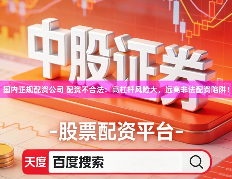 国内正规配资公司 配资不合法：高杠杆风险大，远离非法配资陷阱！