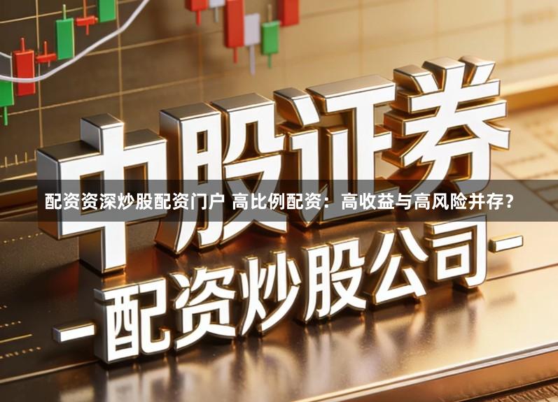 配资资深炒股配资门户 高比例配资：高收益与高风险并存？