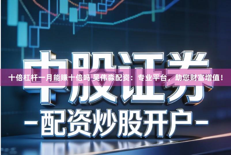 十倍杠杆一月能赚十倍吗 吴伟淼配资:专业平台,助您财富增值!