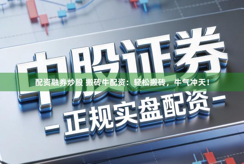 配资融券炒股 搬砖牛配资:轻松搬砖,牛气冲天!