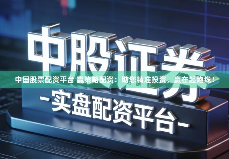 中国股票配资平台 赢策略配资:助您精准投资,赢在起跑线!