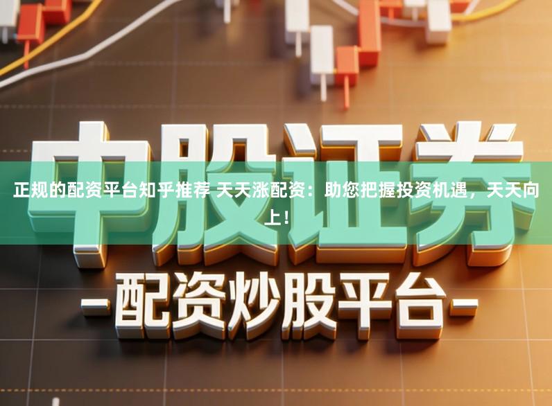 正规的配资平台知乎推荐 天天涨配资：助您把握投资机遇，天天向上！