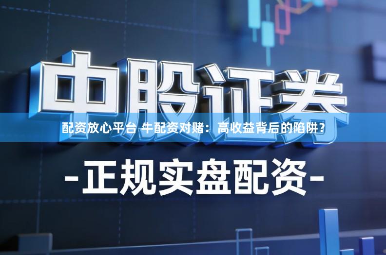 配资放心平台 牛配资对赌：高收益背后的陷阱？