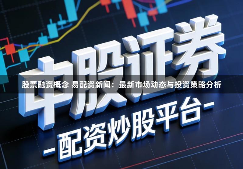 股票融资概念 易配资新闻：最新市场动态与投资策略分析