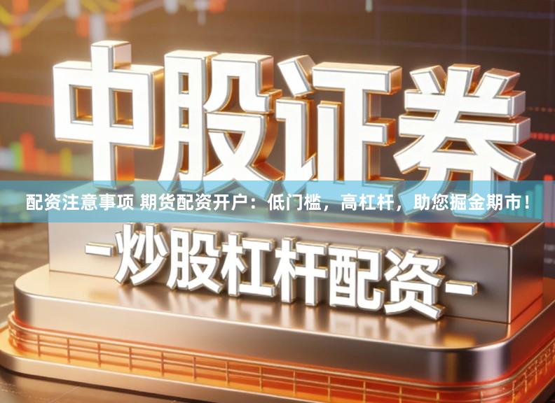 配资注意事项 期货配资开户:低门槛,高杠杆,助您掘金期市!