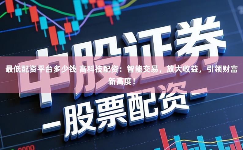 最低配资平台多少钱 高科技配资:智能交易,放大收益,引领财富新高度!