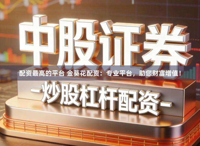 配资最高的平台 金葵花配资：专业平台，助您财富增值！