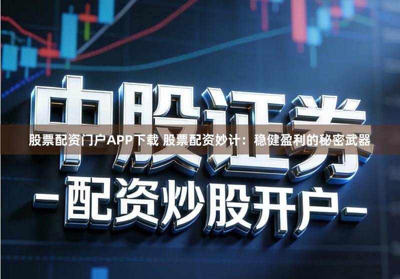 股票配资门户APP下载 股票配资妙计：稳健盈利的秘密武器