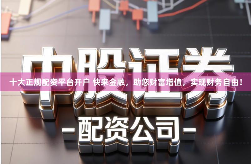 十大正规配资平台开户 快来金融，助您财富增值，实现财务自由！