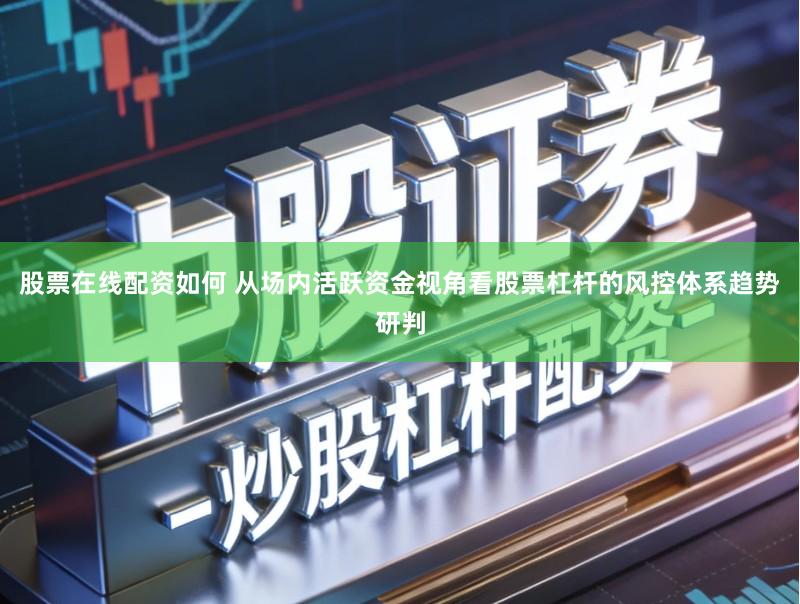 股票在线配资如何 从场内活跃资金视角看股票杠杆的风控体系趋势研判