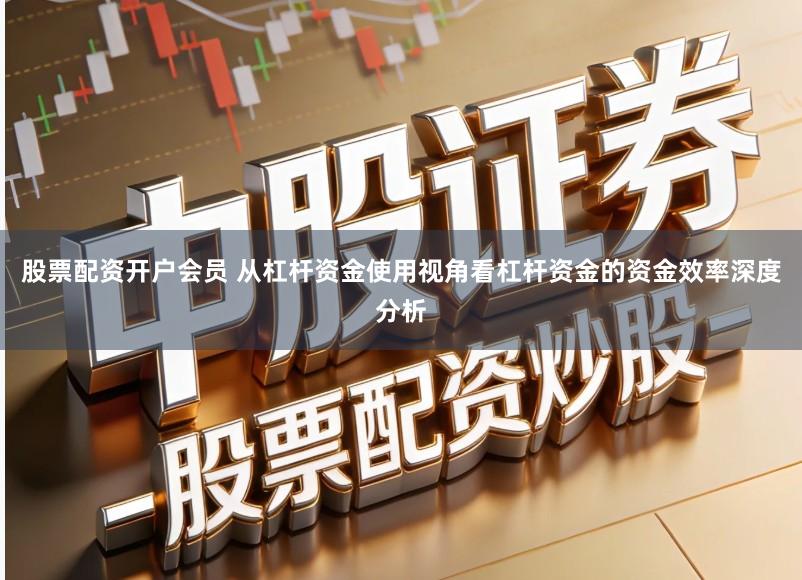 股票配资开户会员 从杠杆资金使用视角看杠杆资金的资金效率深度分析