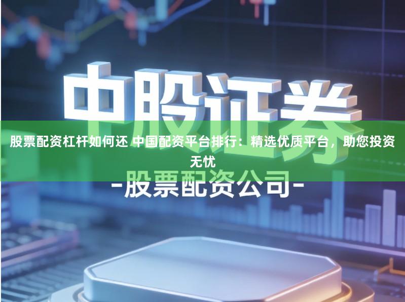 股票配资杠杆如何还 中国配资平台排行：精选优质平台，助您投资无忧