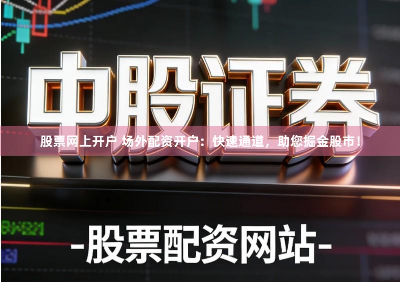 股票网上开户 场外配资开户:快速通道,助您掘金股市!