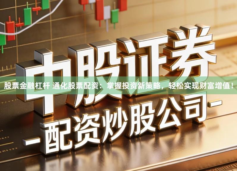 股票金融杠杆 通化股票配资：掌握投资新策略，轻松实现财富增值！