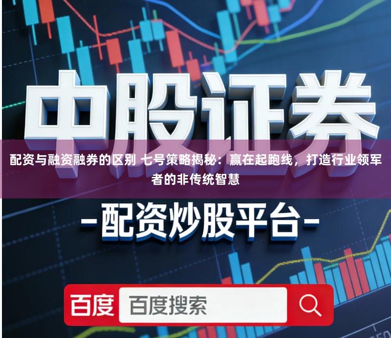 配资与融资融券的区别 七号策略揭秘:赢在起跑线,打造行业领军者的非传统智慧