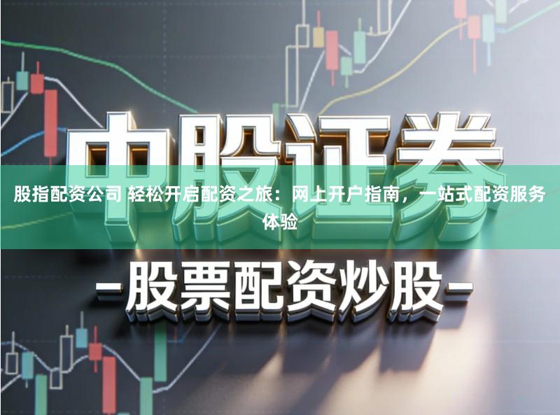 股指配资公司 轻松开启配资之旅:网上开户指南,一站式配资服务体验