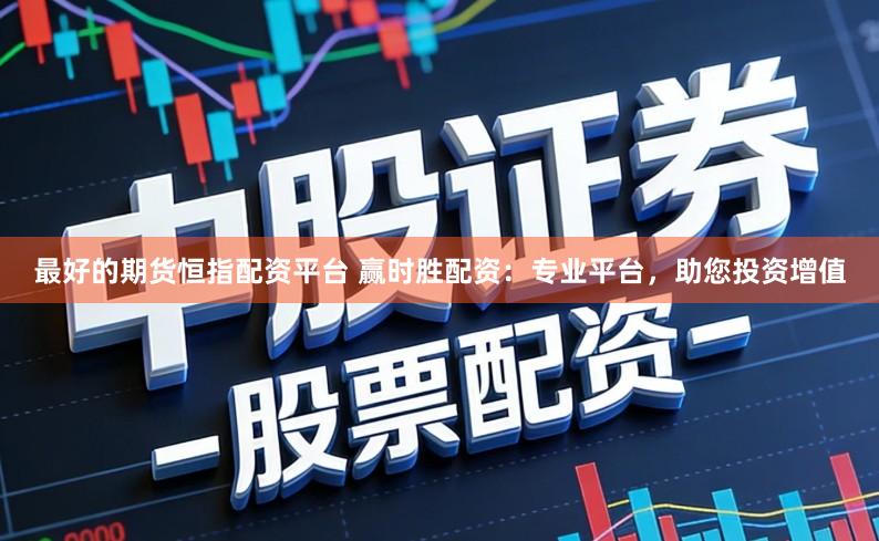 最好的期货恒指配资平台 赢时胜配资:专业平台,助您投资增值