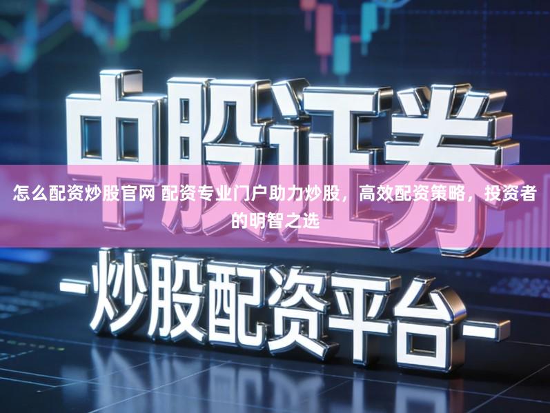 怎么配资炒股官网 配资专业门户助力炒股，高效配资策略，投资者的明智之选