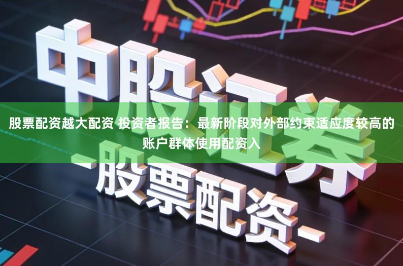 股票配资越大配资 投资者报告：最新阶段对外部约束适应度较高的账户群体使用配资入