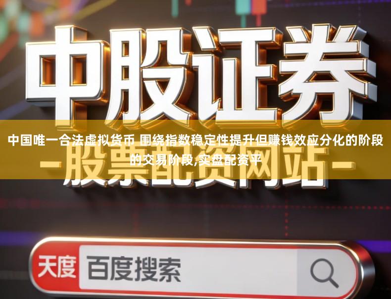 中国唯一合法虚拟货币 围绕指数稳定性提升但赚钱效应分化的阶段的交易阶段,实盘配资平