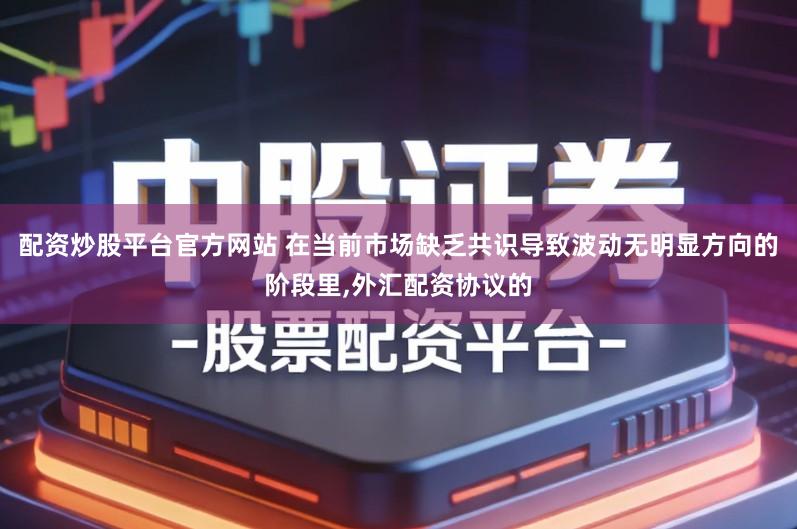 配资炒股平台官方网站 在当前市场缺乏共识导致波动无明显方向的阶段里,外汇配资协议的