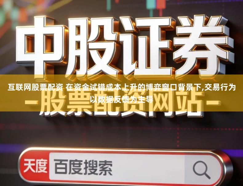 互联网股票配资 在资金试错成本上升的博弈窗口背景下,交易行为以数据反馈为主导