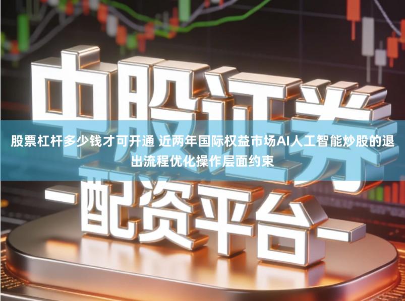 股票杠杆多少钱才可开通 近两年国际权益市场AI人工智能炒股的退出流程优化操作层面约束