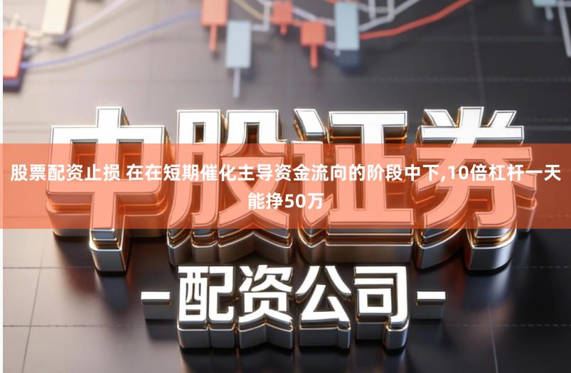 股票配资止损 在在短期催化主导资金流向的阶段中下,10倍杠杆一天能挣50万