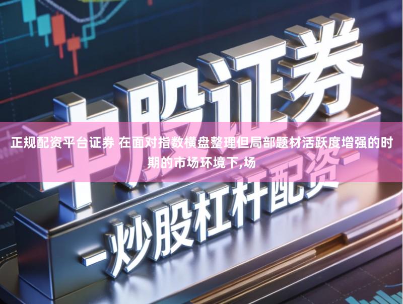 正规配资平台证券 在面对指数横盘整理但局部题材活跃度增强的时期的市场环境下,场