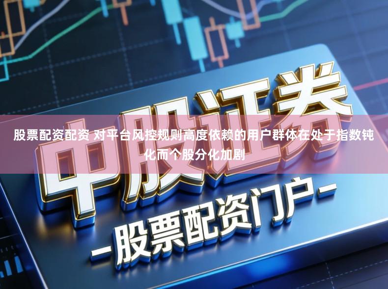 股票配资配资 对平台风控规则高度依赖的用户群体在处于指数钝化而个股分化加剧