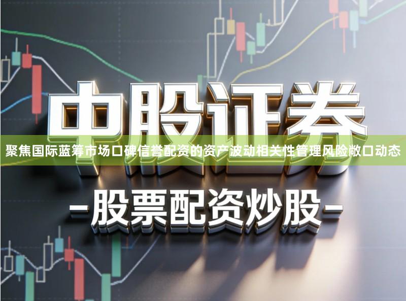 聚焦国际蓝筹市场口碑信誉配资的资产波动相关性管理风险敞口动态