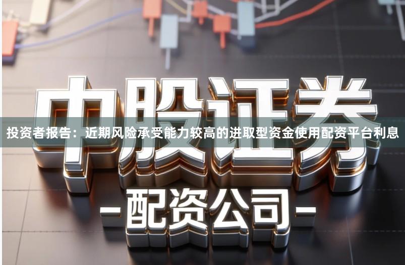 投资者报告：近期风险承受能力较高的进取型资金使用配资平台利息