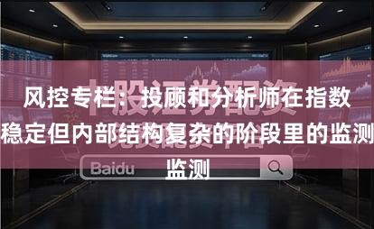 风控专栏:投顾和分析师在指数稳定但内部结构复杂的阶段里的监测