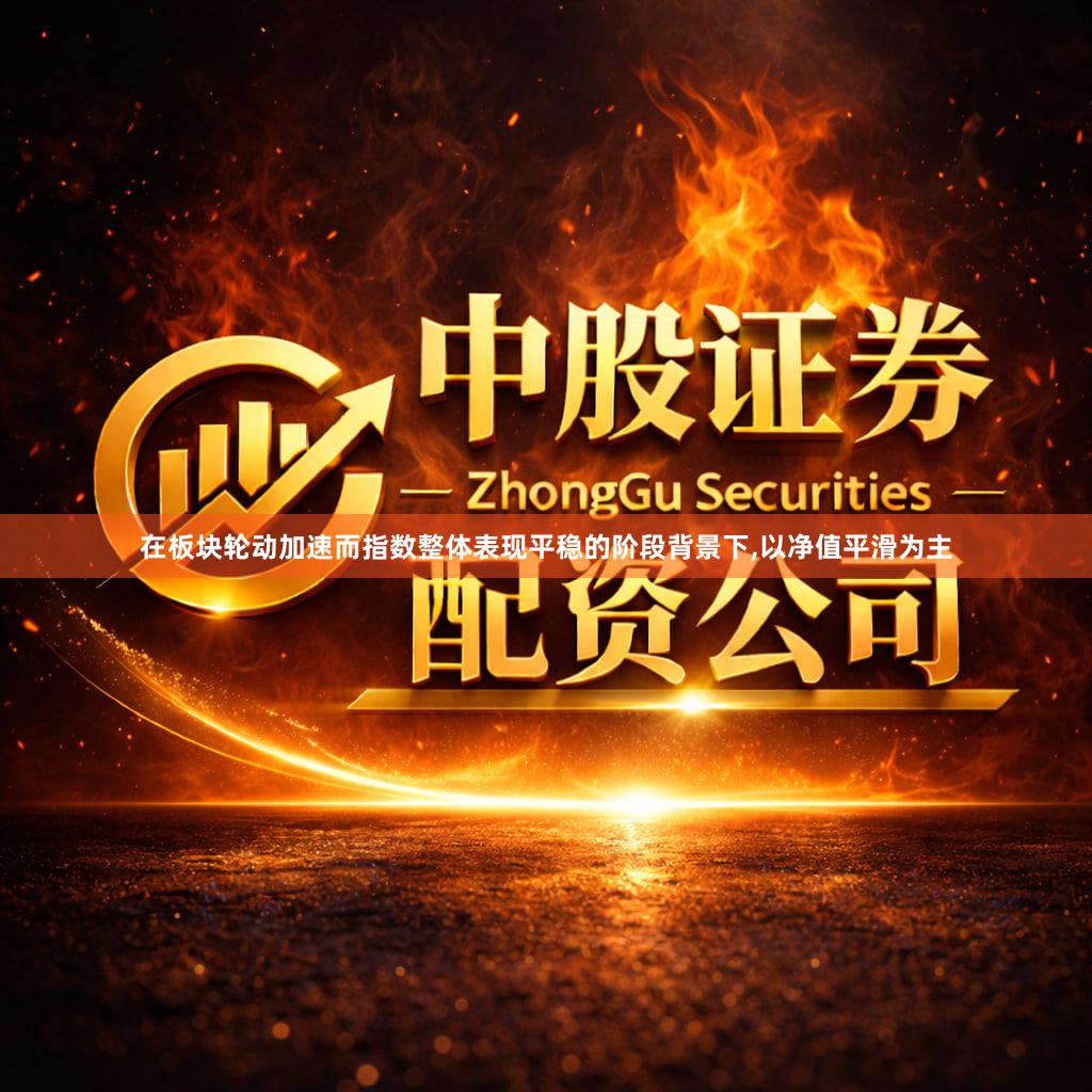 在板块轮动加速而指数整体表现平稳的阶段背景下,以净值平滑为主