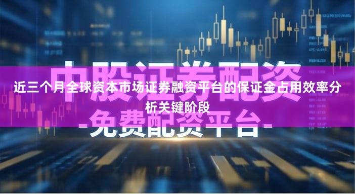 近三个月全球资本市场证券融资平台的保证金占用效率分析关键阶段