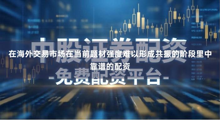 在海外交易市场在当前题材强度难以形成共振的阶段里中靠谱的配资