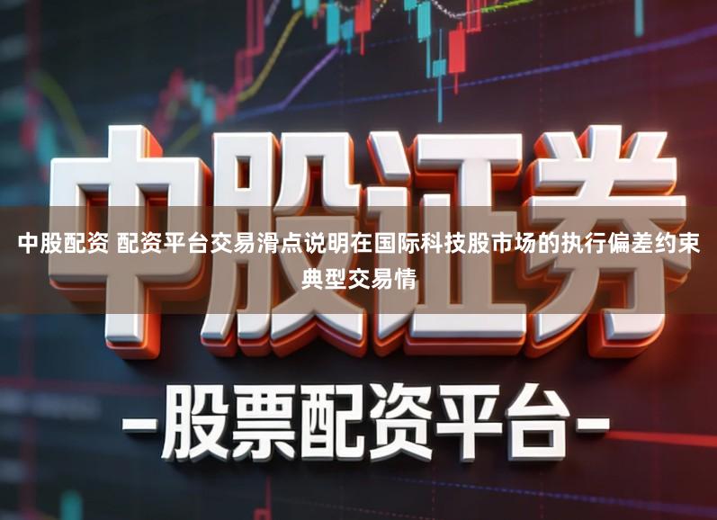 中股配资 配资平台交易滑点说明在国际科技股市场的执行偏差约束典型交易情