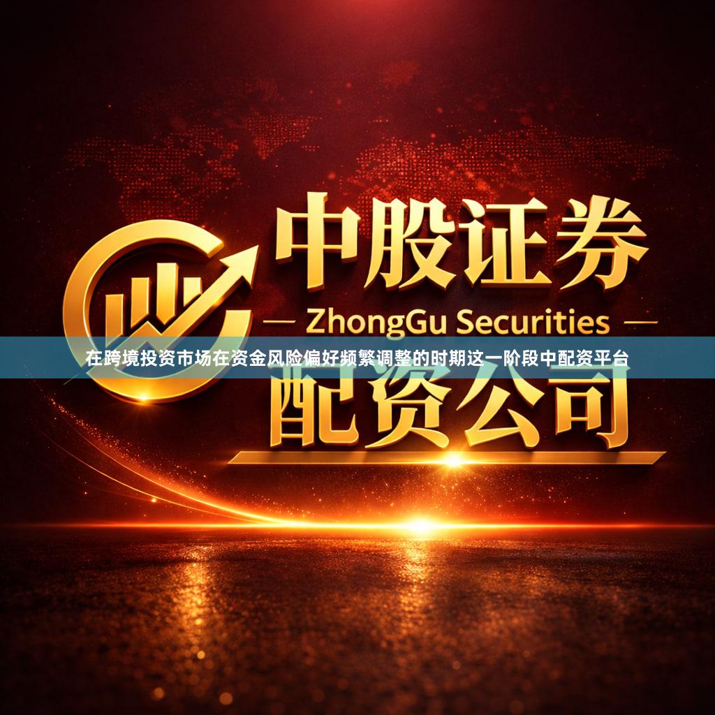在跨境投资市场在资金风险偏好频繁调整的时期这一阶段中配资平台