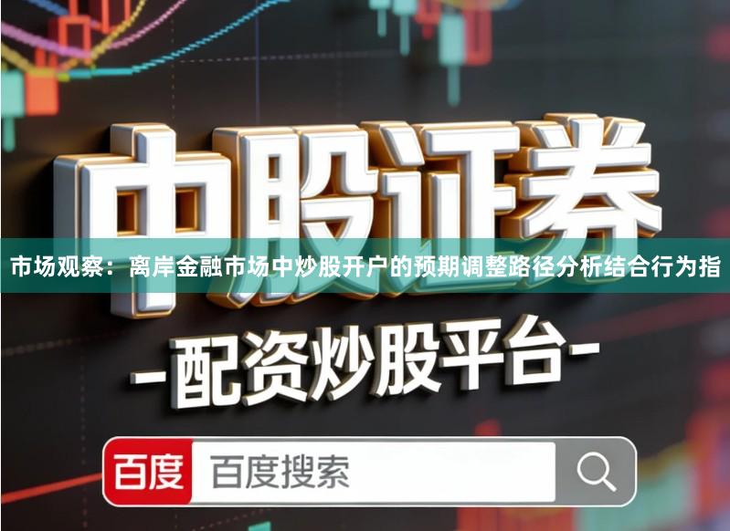 市场观察：离岸金融市场中炒股开户的预期调整路径分析结合行为指