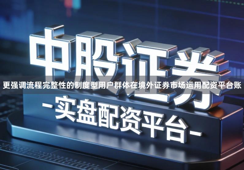 更强调流程完整性的制度型用户群体在境外证券市场运用配资平台账