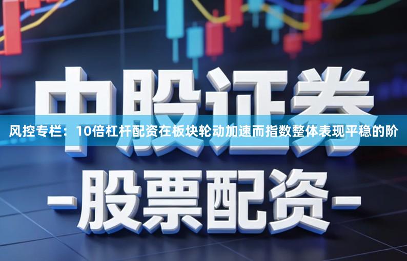 风控专栏:10倍杠杆配资在板块轮动加速而指数整体表现平稳的阶