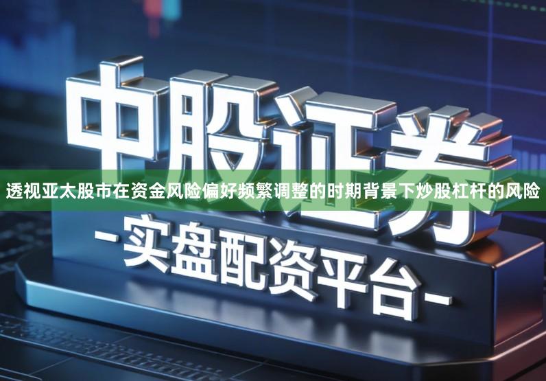 透视亚太股市在资金风险偏好频繁调整的时期背景下炒股杠杆的风险