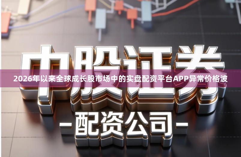 2026年以来全球成长股市场中的实盘配资平台APP异常价格波