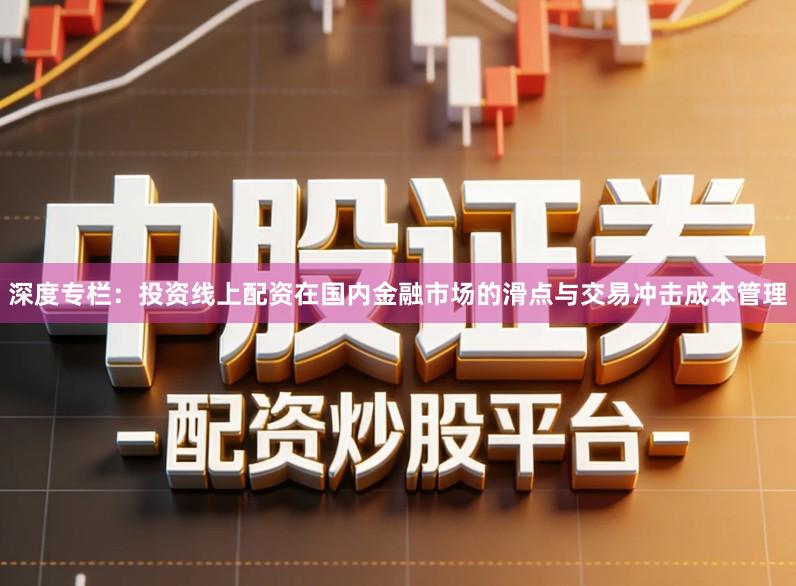 深度专栏：投资线上配资在国内金融市场的滑点与交易冲击成本管理