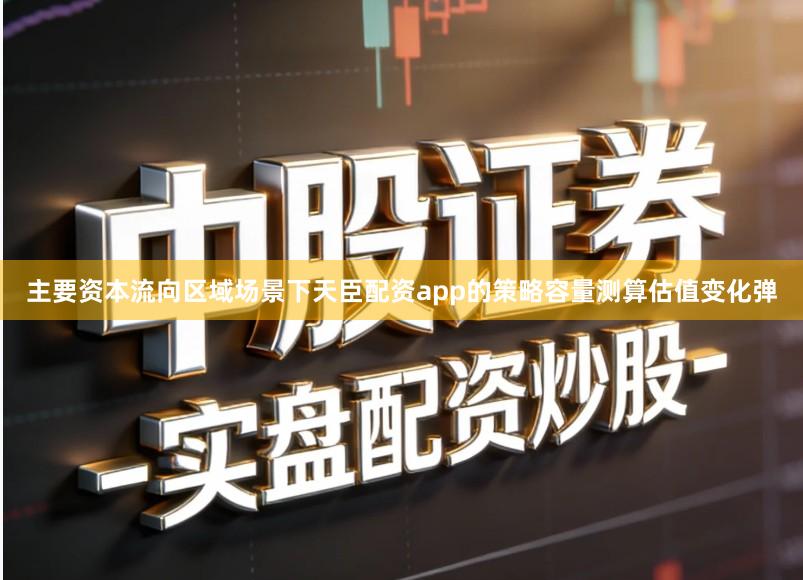 主要资本流向区域场景下天臣配资app的策略容量测算估值变化弹