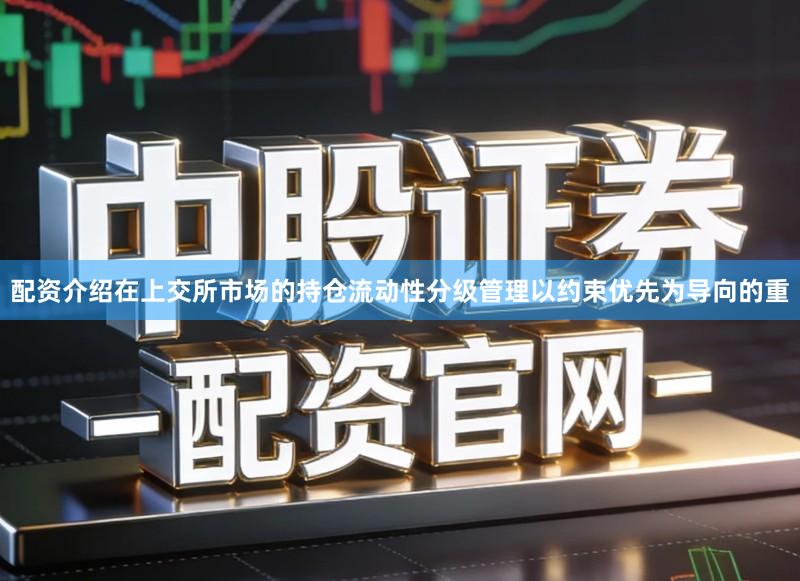 配资介绍在上交所市场的持仓流动性分级管理以约束优先为导向的重