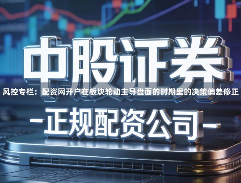 风控专栏：配资网开户在板块轮动主导盘面的时期里的决策偏差修正