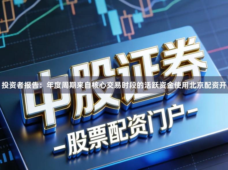 投资者报告：年度周期来自核心交易时段的活跃资金使用北京配资开